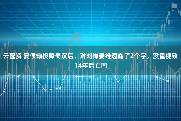 云配资 夏侯霸投降蜀汉后，对刘禅姜维透露了2个字，没重视致14年后亡国