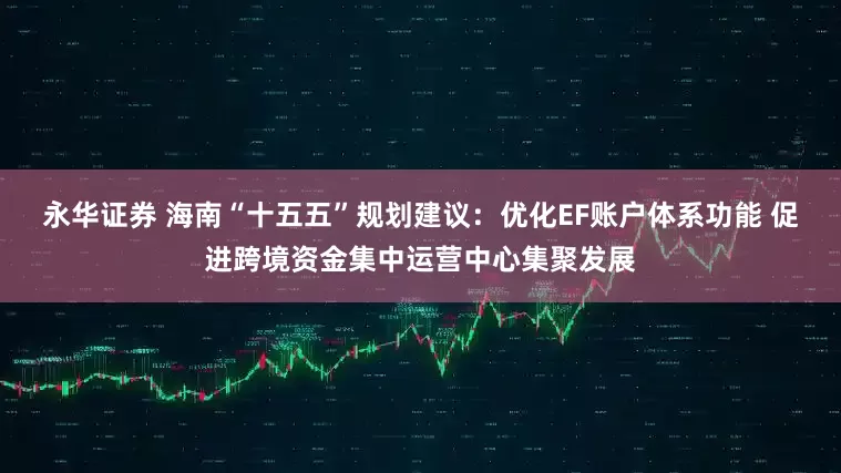 永华证券 海南“十五五”规划建议：优化EF账户体系功能 促进跨境资金集中运营中心集聚发展