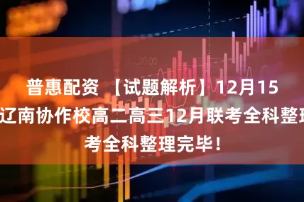 普惠配资 【试题解析】12月15日辽宁辽南协作校高二高三12月联考全科整理完毕！