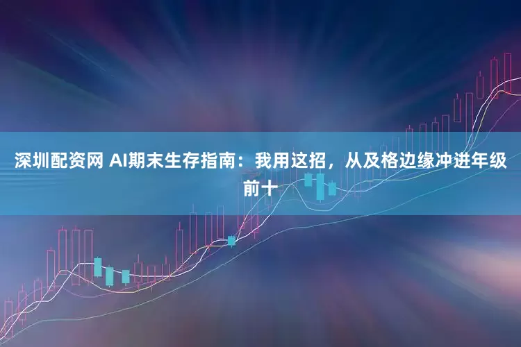 深圳配资网 AI期末生存指南：我用这招，从及格边缘冲进年级前十