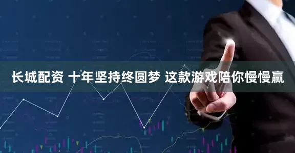 长城配资 十年坚持终圆梦 这款游戏陪你慢慢赢