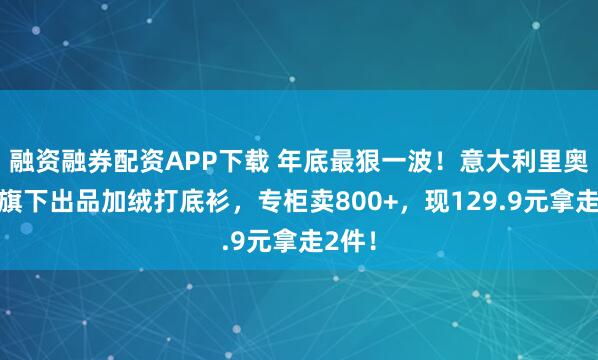 融资融券配资APP下载 年底最狠一波！意大利里奥强森旗下出品加绒打底衫，专柜卖800+，现129.9元拿走2件！