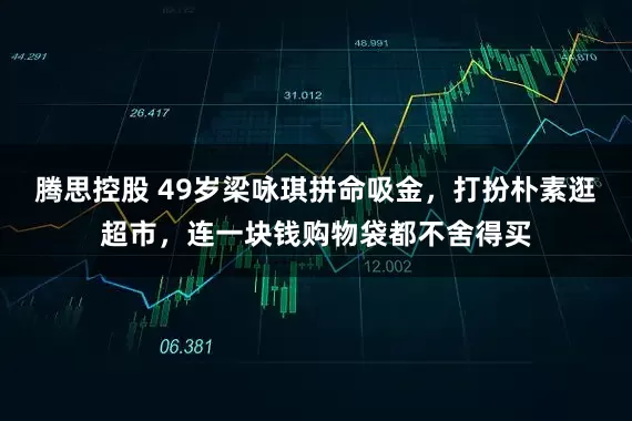 腾思控股 49岁梁咏琪拼命吸金，打扮朴素逛超市，连一块钱购物袋都不舍得买