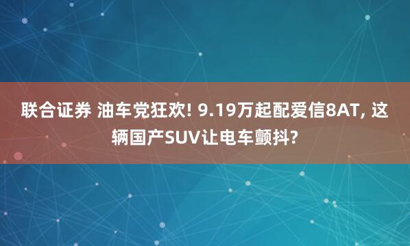 联合证券 油车党狂欢! 9.19万起配爱信8AT, 这辆国产SUV让电车颤抖?