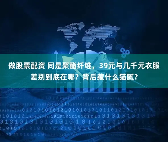 做股票配资 同是聚酯纤维，39元与几千元衣服差别到底在哪？背后藏什么猫腻？