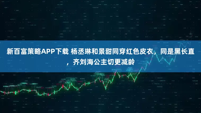 新百富策略APP下载 杨丞琳和景甜同穿红色皮衣，同是黑长直，齐刘海公主切更减龄