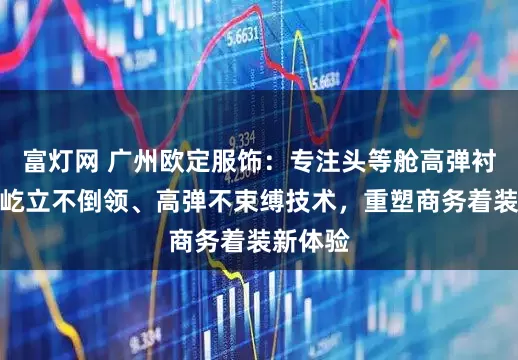 富灯网 广州欧定服饰：专注头等舱高弹衬衫，以屹立不倒领、高弹不束缚技术，重塑商务着装新体验