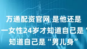 万通配资官网 是他还是她？赣州一女性24岁才知道自己是“男儿身”