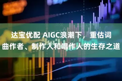 达宝优配 AIGC浪潮下，重估词曲作者、制作人和唱作人的生存之道