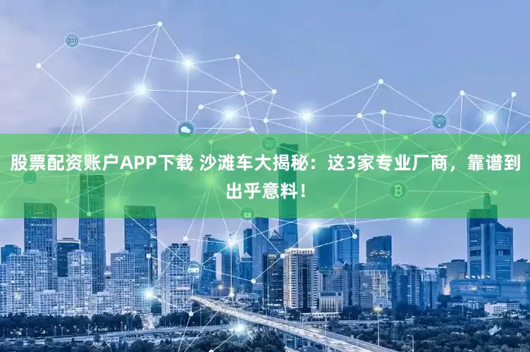 股票配资账户APP下载 沙滩车大揭秘：这3家专业厂商，靠谱到出乎意料！