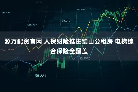 源万配资官网 人保财险推进璧山公租房 电梯综合保险全覆盖