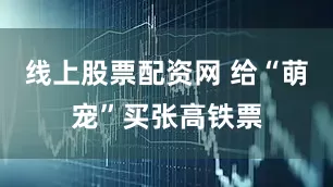 线上股票配资网 给“萌宠”买张高铁票