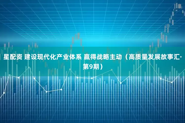 星配资 建设现代化产业体系 赢得战略主动（高质量发展故事汇·第9期）