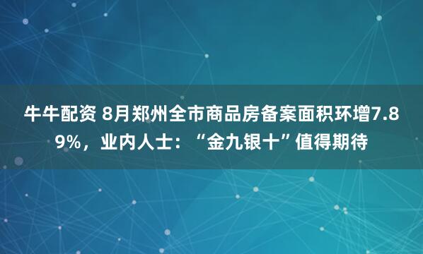 牛牛配资 8月郑州全市商品房备案面积环增7.89%，业内人士：“金九银十”值得期待