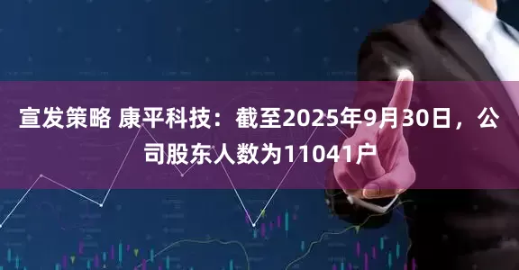 宣发策略 康平科技：截至2025年9月30日，公司股东人数为11041户