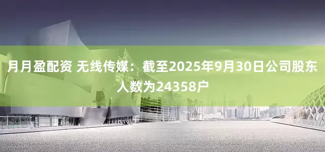 月月盈配资 无线传媒：截至2025年9月30日公司股东人数为24358户