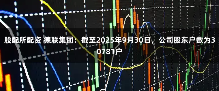 股配所配资 德联集团：截至2025年9月30日，公司股东户数为30781户