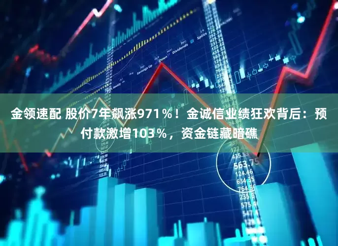 金领速配 股价7年飙涨971％！金诚信业绩狂欢背后：预付款激增103％，资金链藏暗礁