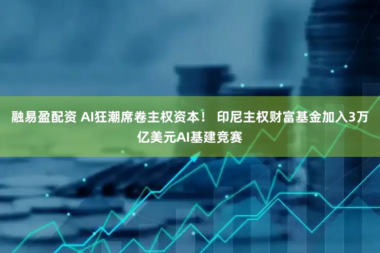 融易盈配资 AI狂潮席卷主权资本！ 印尼主权财富基金加入3万亿美元AI基建竞赛